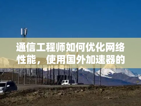 通信工程师如何优化网络性能，使用国外加速器的策略与技巧