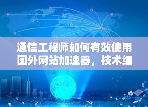 通信工程师如何有效使用国外网站加速器，技术细节与优化建议