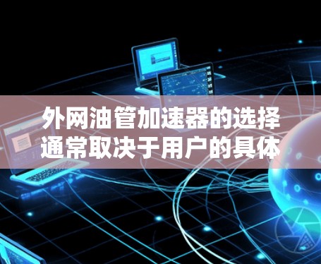 外网油管加速器的选择通常取决于用户的具体需求，包括环境、使用场景和性能偏好。以下是一些推荐的外网油管加速器品牌及其特点，供参考