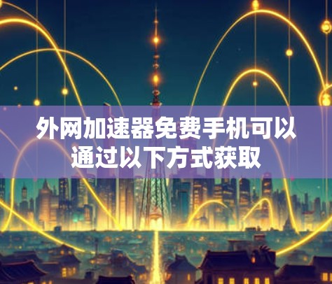 外网加速器免费手机可以通过以下方式获取