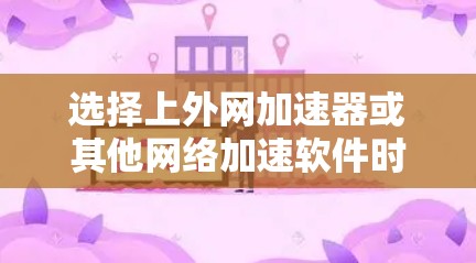 选择上外网加速器或其他网络加速软件时，建议综合考虑以下因素