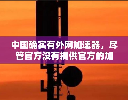 中国确实有外网加速器，尽管官方没有提供官方的加速器，但根据中国的实际情况和互联网管理政策，确实会有一些工具和应用提供外网加速服务。以下是详细的总结