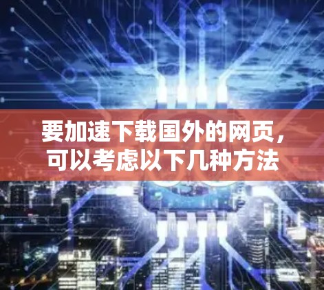 要加速下载国外的网页，可以考虑以下几种方法