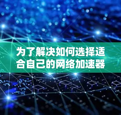 为了解决如何选择适合自己的网络加速器的问题，以下是一个结构化的总结，帮助您做出明智的选择