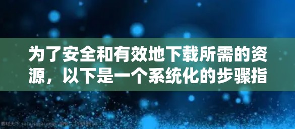 为了安全和有效地下载所需的资源，以下是一个系统化的步骤指南