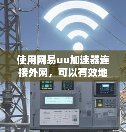使用网易uu加速器连接外网，可以有效地提升网络连接的稳定性，处理文件传输和网络连接问题。以下是一个系统化的指南，帮助您全面了解和使用这一功能