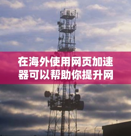 在海外使用网页加速器可以帮助你提升网页加载速度，减少延迟，尤其是在需要频繁访问网页的情况下。以下是一些常用的海外网页加速工具，包括免费和付费的选项