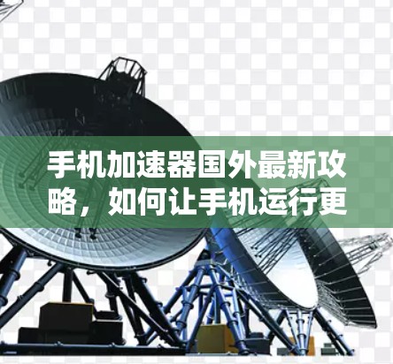 手机加速器国外最新攻略，如何让手机运行更轻松