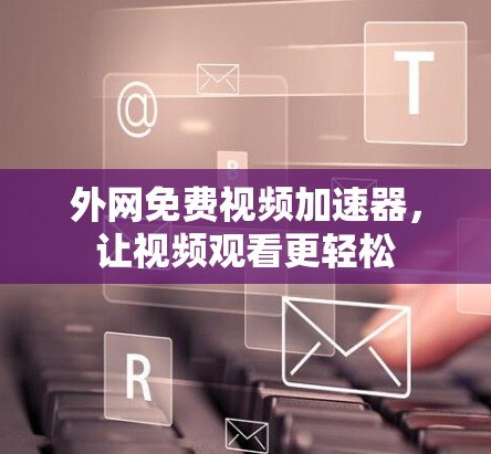 外网免费视频加速器，让视频观看更轻松