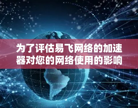 为了评估易飞网络的加速器对您的网络使用的影响，以下是综合考虑的因素