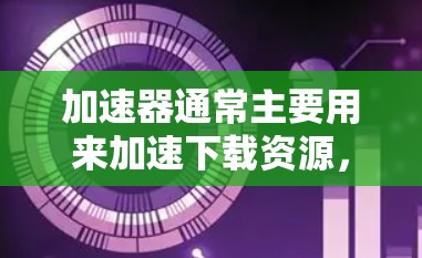 加速器通常主要用来加速下载资源，而不是直接访问外部网。然而，有些加速器具备浏览外网资源的能力，这些加速器能够提供额外的资源访问功能。以下是对这些加速器的详细总结