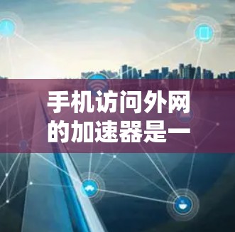 手机访问外网的加速器是一个帮助提升网络速度的工具，可以通过以下步骤使用