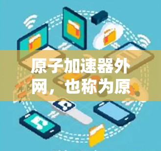 原子加速器外网，也称为原子网，是一种通过互联网连接的原子物理学设备，用于模拟和研究原子结构、化学反应等现象。以下是一个详细的使用步骤和指南，帮助您正确使用原子加速器外网