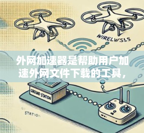 外网加速器是帮助用户加速外网文件下载的工具，通常包括自动抓取、缓存优化、自动下载等功能。以下是一些推荐的外网加速器，根据用户需求的不同，推荐不同的工具