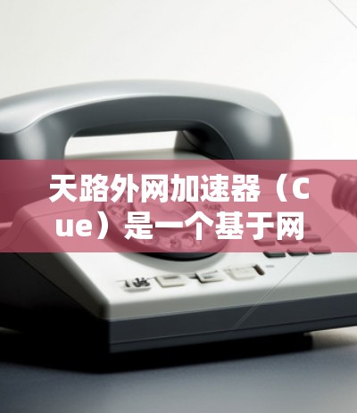 天路外网加速器（Cue）是一个基于网络加速的软件，通常用于解决网络问题、加速下载速度等。如果你已经尝试过加速，但遇到了问题，以下是一些可能的解决方案