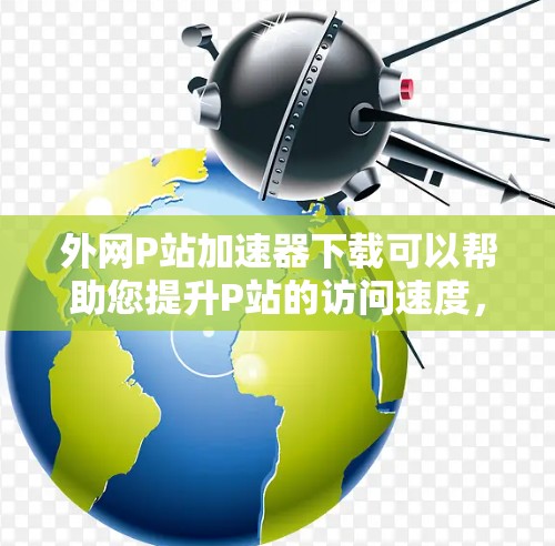 外网P站加速器下载可以帮助您提升P站的访问速度，但请注意以下几点