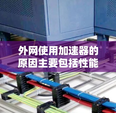 外网使用加速器的原因主要包括性能优化、用户体验提升、技术兼容性问题以及网络性能影响等方面。以下是详细的解释