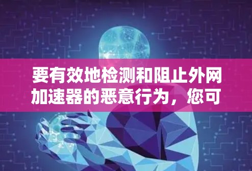 要有效地检测和阻止外网加速器的恶意行为，您可以按照以下步骤进行操作
