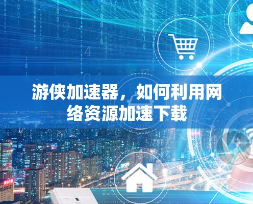 游侠加速器，如何利用网络资源加速下载