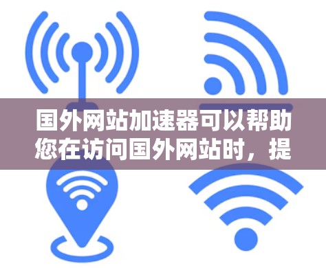 国外网站加速器可以帮助您在访问国外网站时，提升速度，减少延迟，减少加载时间。以下是一些常见的国外网站加速器推荐，您可以根据自己的需求选择使用