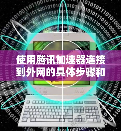 使用腾讯加速器连接到外网的具体步骤和注意事项如下