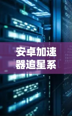 安卓加速器追星系统，提升外网追星效率的神器