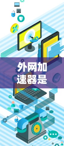 外网加速器是一种专门用于提升手机外网连接速度的工具，适合处理异步请求和高负载情况。以下是一些推荐的外网加速器及其特点