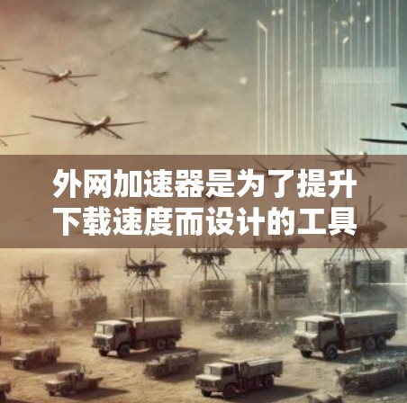 外网加速器是为了提升下载速度而设计的工具，以下是几种常见的外网加速器推荐，帮助您更快地下载外网内容
