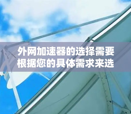 外网加速器的选择需要根据您的具体需求来选择。以下是一些推荐的外网加速器及其特点，供您参考