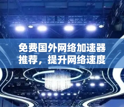 免费国外网络加速器推荐，提升网络速度的必备工具