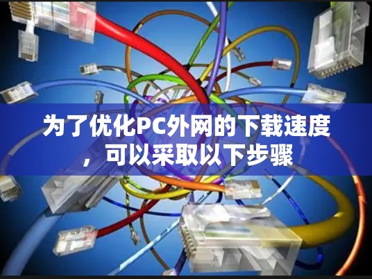为了优化PC外网的下载速度，可以采取以下步骤