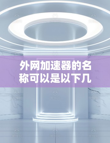 外网加速器的名称可以是以下几种常见形式