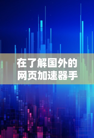 在了解国外的网页加速器手机时，以下是一个有条理的总结，帮助您做出最佳选择