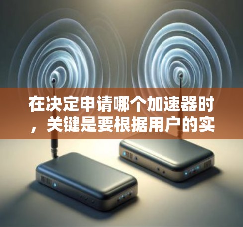 在决定申请哪个加速器时，关键是要根据用户的实际需求来选择。以下是一些综合考虑的因素
