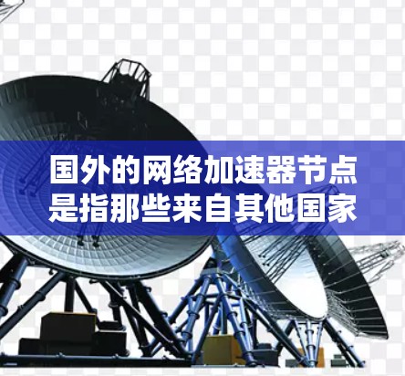 国外的网络加速器节点是指那些来自其他国家的加速器软件或设备，用于加速网络数据流。这些加速器通常是为了提高网络连接的带宽或速度而设计的工具。以下是一些常见的国外网络加速器