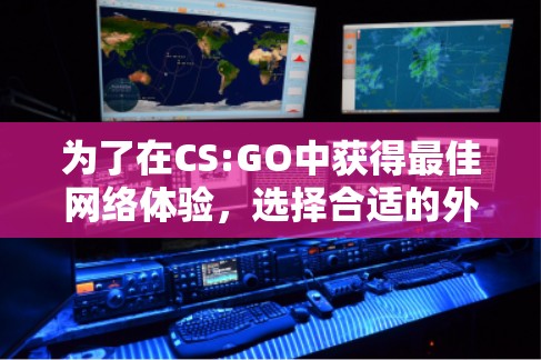 为了在CS:GO中获得最佳网络体验，选择合适的外网加速器至关重要。以下是一些策略性的建议，帮助你找到一个可靠且适合你的工具