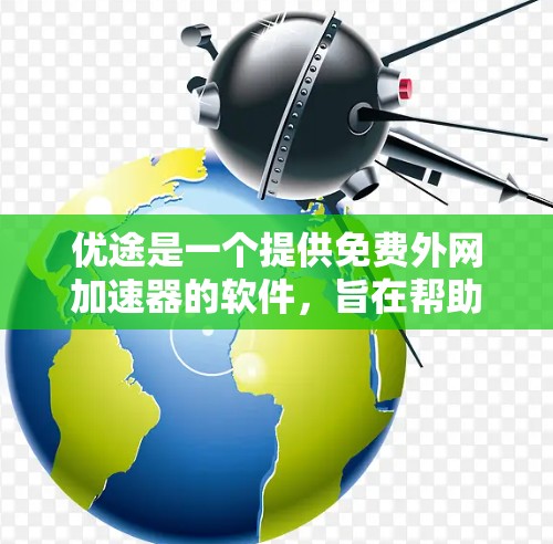 优途是一个提供免费外网加速器的软件，旨在帮助用户高效访问外部资源和数据。以下是其主要功能及注意事项