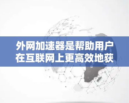外网加速器是帮助用户在互联网上更高效地获取信息的工具，可以显著提升下载速度和减少网络延迟。以下是安卓版外网加速器的常用推荐工具，包括下载、使用及维护的指南