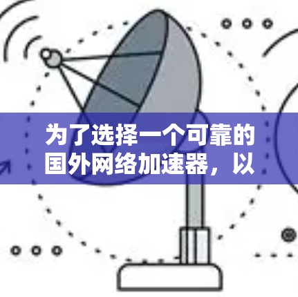 为了选择一个可靠的国外网络加速器，以下是一个详细的指南