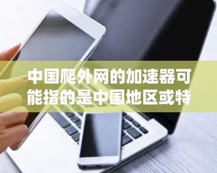 中国爬外网的加速器可能指的是中国地区或特定平台上的网络爬虫工具或算法优化的平台。以下是一些可能涉及的内容和建议