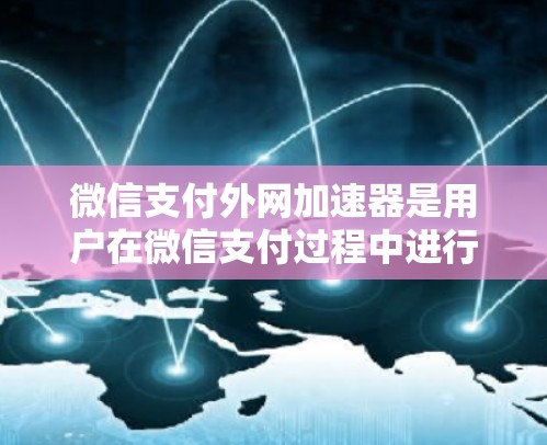 微信支付外网加速器是用户在微信支付过程中进行跨国支付的辅助工具，主要功能包括将微信支付的转账数据发送到目标账户，从而减少支付延迟，并提升用户体验。以下是关于微信支付外网加速器的详细介绍
