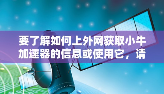 要了解如何上外网获取小牛加速器的信息或使用它，请按照以下步骤进行