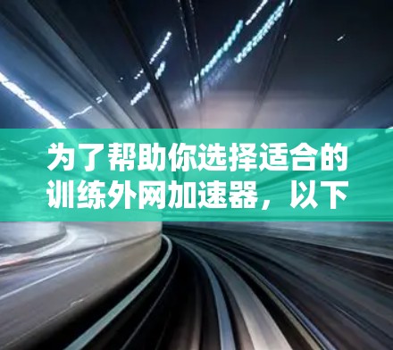 为了帮助你选择适合的训练外网加速器，以下是一个分步的指南，结合了你的需求和考虑因素
