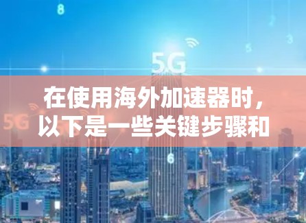 在使用海外加速器时，以下是一些关键步骤和注意事项