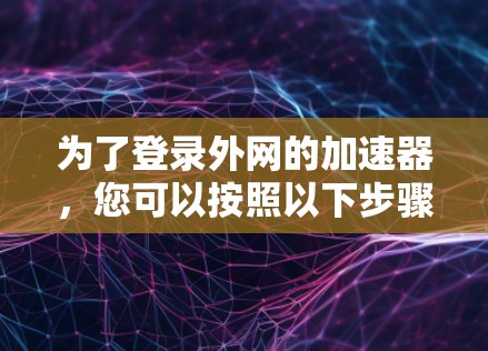为了登录外网的加速器，您可以按照以下步骤操作