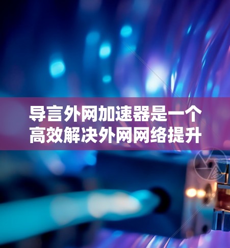 导言外网加速器是一个高效解决外网网络提升问题的工具，具有提升连接速度、优化网页加载、优化缓存以及提供安全防护等功能。以下是对它的详细分析和优化建议