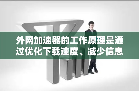 外网加速器的工作原理是通过优化下载速度、减少信息茧房、并为用户提供安全可靠的服务来提升用户体验。以下是对外网加速器工作原理的详细解析