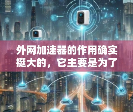 外网加速器的作用确实挺大的，它主要是为了解决网络连接缓慢、数据下载超时等问题，提升整体网络体验。以下是外网加速器的主要作用和优势