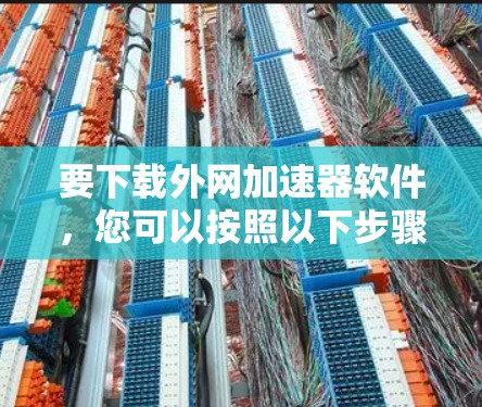 要下载外网加速器软件，您可以按照以下步骤操作