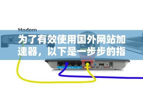为了有效使用国外网站加速器，以下是一步步的指南